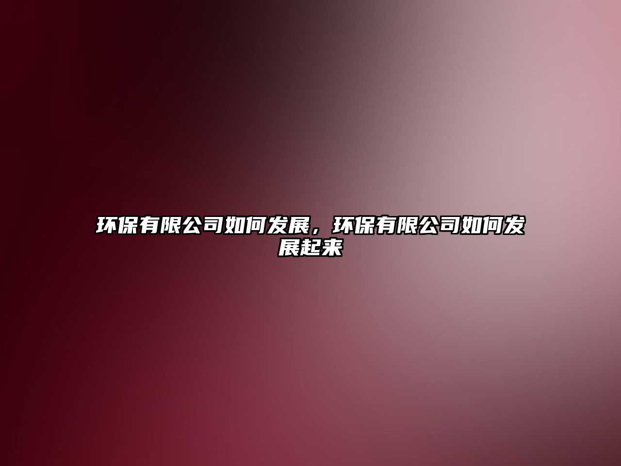 環(huán)保有限公司如何發(fā)展，環(huán)保有限公司如何發(fā)展起來