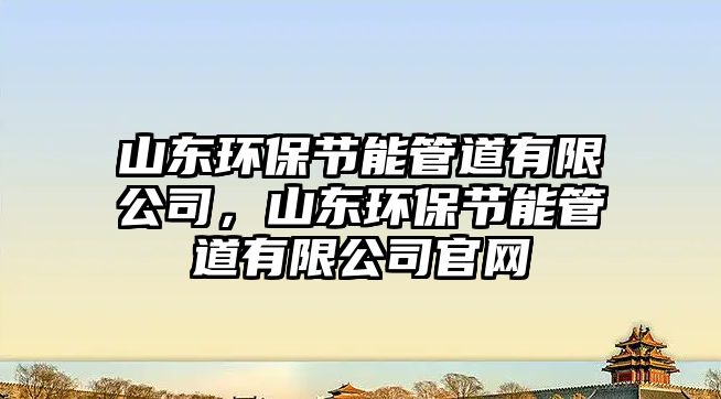 山東環(huán)保節(jié)能管道有限公司，山東環(huán)保節(jié)能管道有限公司官網(wǎng)