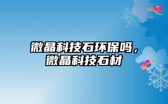 微晶科技石環(huán)保嗎，微晶科技石材