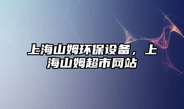 上海山姆環(huán)保設備，上海山姆超市網(wǎng)站
