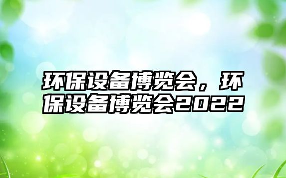 環(huán)保設(shè)備博覽會，環(huán)保設(shè)備博覽會2022