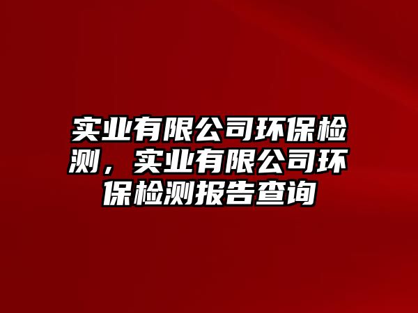 實(shí)業(yè)有限公司環(huán)保檢測(cè)，實(shí)業(yè)有限公司環(huán)保檢測(cè)報(bào)告查詢