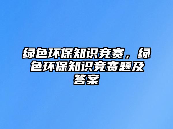 綠色環(huán)保知識競賽，綠色環(huán)保知識競賽題及答案