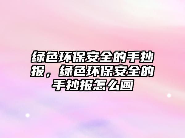 綠色環(huán)保安全的手抄報，綠色環(huán)保安全的手抄報怎么畫