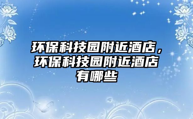 環(huán)?？萍紙@附近酒店，環(huán)保科技園附近酒店有哪些