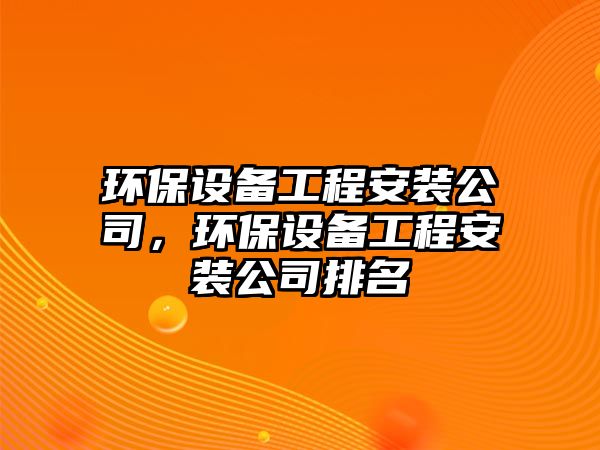 環(huán)保設(shè)備工程安裝公司，環(huán)保設(shè)備工程安裝公司排名