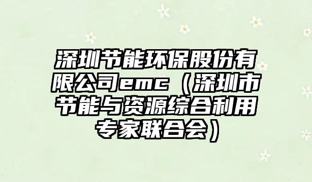 深圳節(jié)能環(huán)保股份有限公司emc（深圳市節(jié)能與資源綜合利用專家聯(lián)合會）