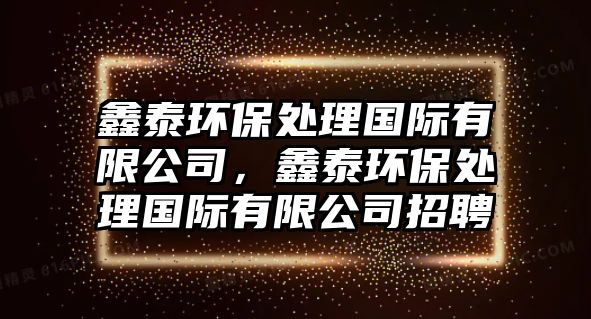 鑫泰環(huán)保處理國際有限公司，鑫泰環(huán)保處理國際有限公司招聘