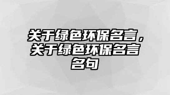 關(guān)于綠色環(huán)保名言，關(guān)于綠色環(huán)保名言名句