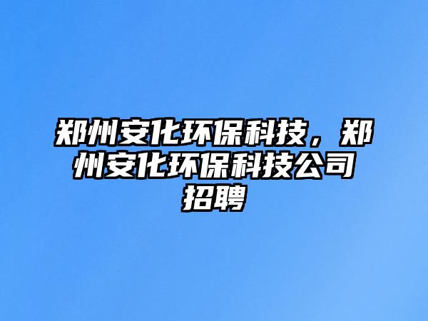 鄭州安化環(huán)?？萍迹嵵莅不h(huán)?？萍脊菊衅?/> 
									</a>
									<h4 class=