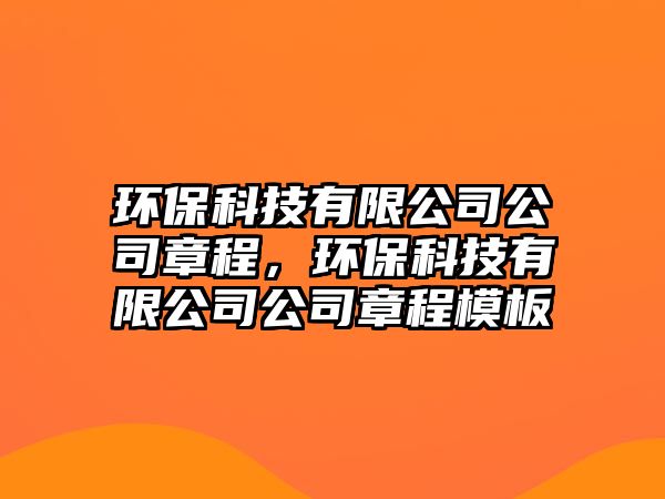 環(huán)保科技有限公司公司章程，環(huán)保科技有限公司公司章程模板