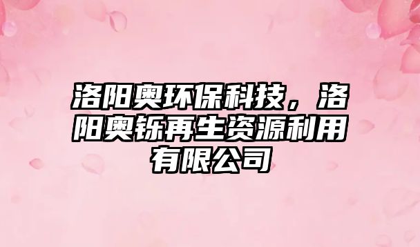 洛陽奧環(huán)保科技，洛陽奧鑠再生資源利用有限公司