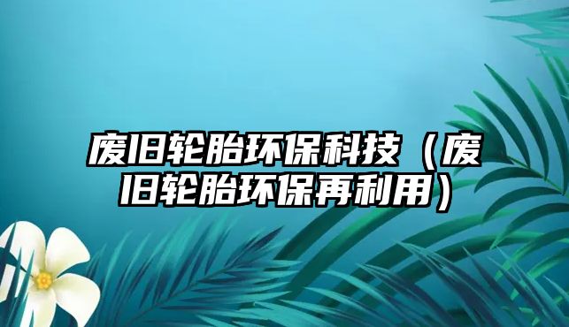 廢舊輪胎環(huán)?？萍迹◤U舊輪胎環(huán)保再利用）
