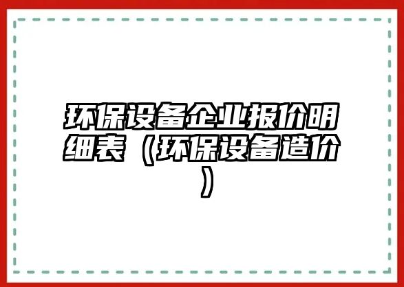 環(huán)保設(shè)備企業(yè)報價明細(xì)表（環(huán)保設(shè)備造價）