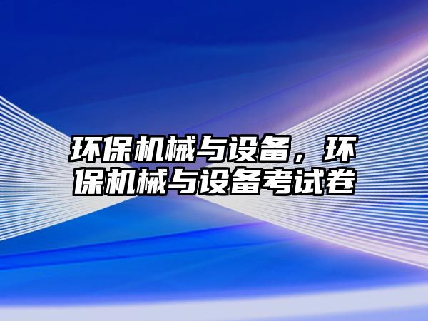 環(huán)保機(jī)械與設(shè)備，環(huán)保機(jī)械與設(shè)備考試卷