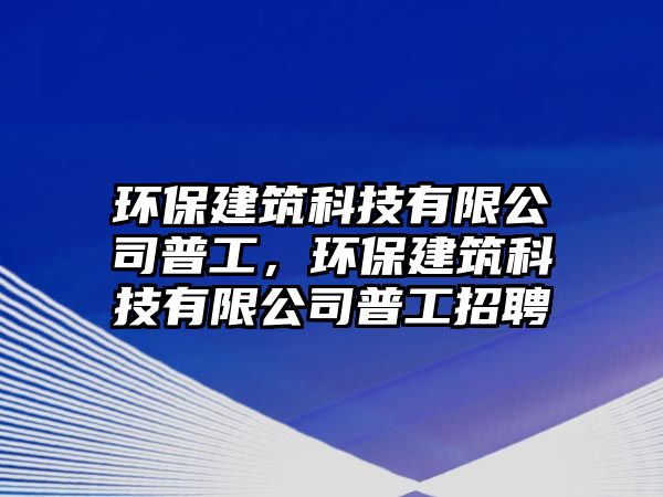 環(huán)保建筑科技有限公司普工，環(huán)保建筑科技有限公司普工招聘