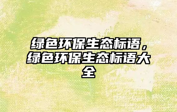 綠色環(huán)保生態(tài)標語，綠色環(huán)保生態(tài)標語大全