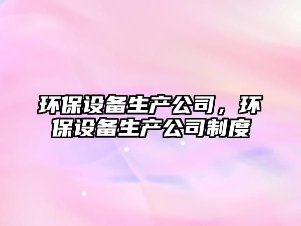 環(huán)保設(shè)備生產(chǎn)公司，環(huán)保設(shè)備生產(chǎn)公司制度