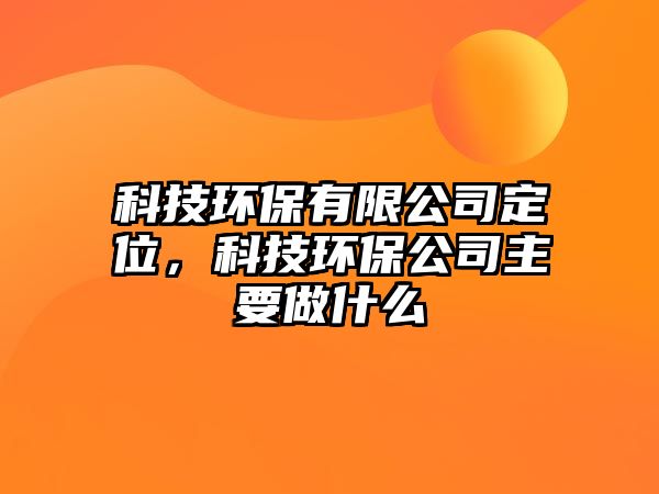科技環(huán)保有限公司定位，科技環(huán)保公司主要做什么