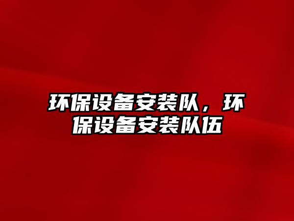 環(huán)保設(shè)備安裝隊，環(huán)保設(shè)備安裝隊伍