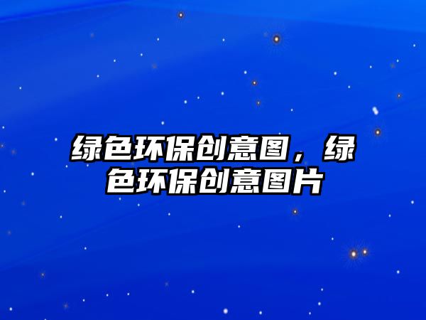 綠色環(huán)保創(chuàng)意圖，綠色環(huán)保創(chuàng)意圖片