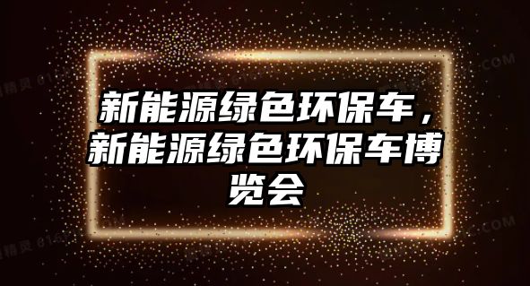 新能源綠色環(huán)保車，新能源綠色環(huán)保車博覽會