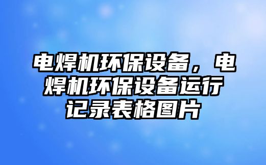 電焊機(jī)環(huán)保設(shè)備，電焊機(jī)環(huán)保設(shè)備運(yùn)行記錄表格圖片