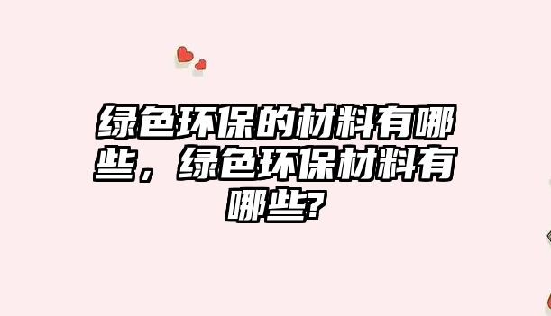 綠色環(huán)保的材料有哪些，綠色環(huán)保材料有哪些?