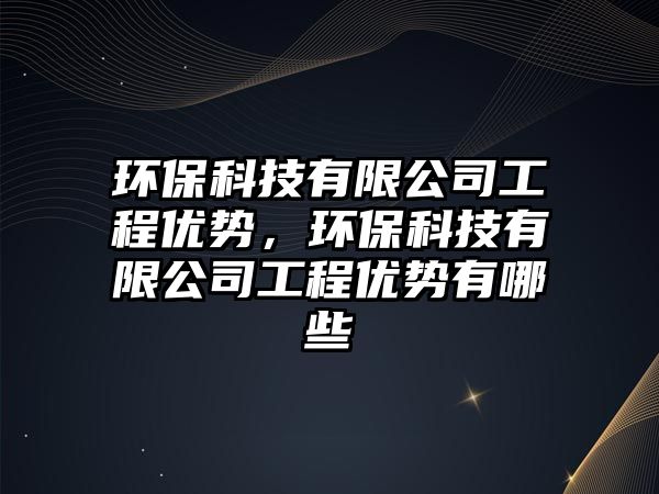 環(huán)?？萍加邢薰竟こ虄?yōu)勢(shì)，環(huán)?？萍加邢薰竟こ虄?yōu)勢(shì)有哪些