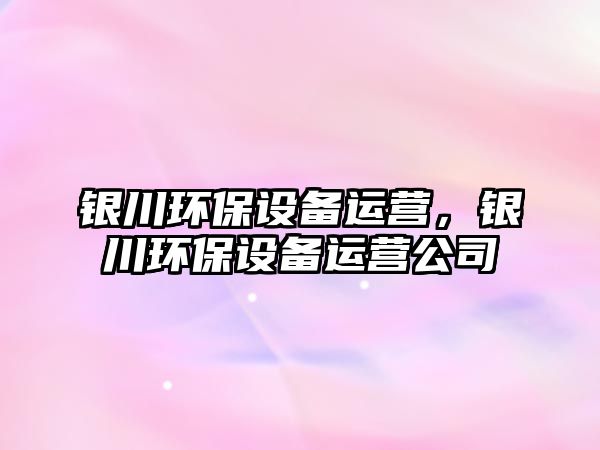銀川環(huán)保設(shè)備運(yùn)營(yíng)，銀川環(huán)保設(shè)備運(yùn)營(yíng)公司