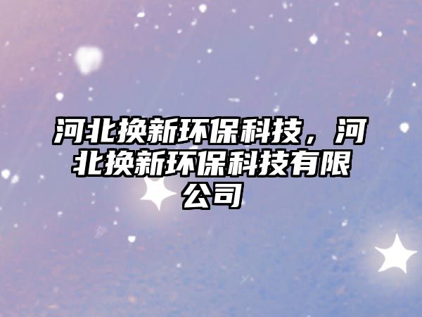 河北換新環(huán)?？萍?，河北換新環(huán)?？萍加邢薰?/> 
									</a>
									<h4 class=