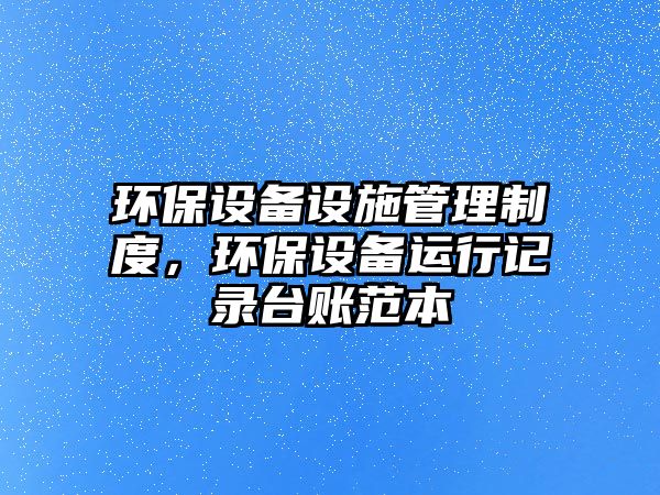 環(huán)保設(shè)備設(shè)施管理制度，環(huán)保設(shè)備運(yùn)行記錄臺(tái)賬范本