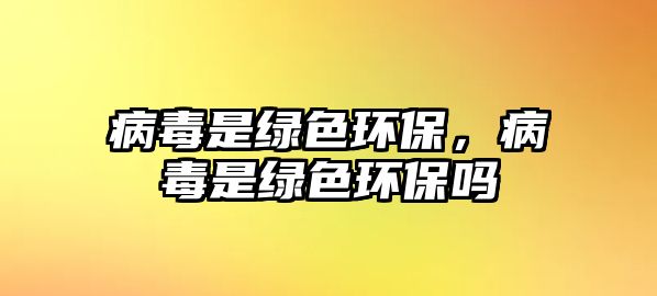 病毒是綠色環(huán)保，病毒是綠色環(huán)保嗎