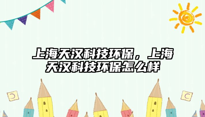上海天漢科技環(huán)保，上海天漢科技環(huán)保怎么樣