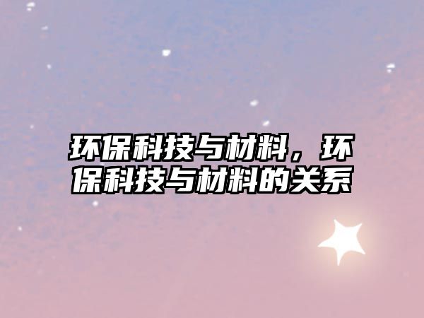 環(huán)保科技與材料，環(huán)?？萍寂c材料的關(guān)系