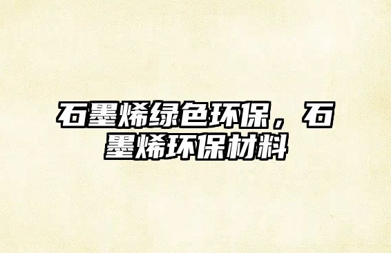 石墨烯綠色環(huán)保，石墨烯環(huán)保材料