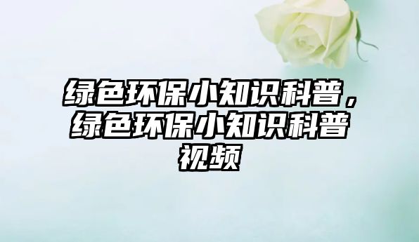 綠色環(huán)保小知識科普，綠色環(huán)保小知識科普視頻