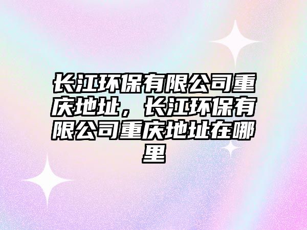 長(zhǎng)江環(huán)保有限公司重慶地址，長(zhǎng)江環(huán)保有限公司重慶地址在哪里