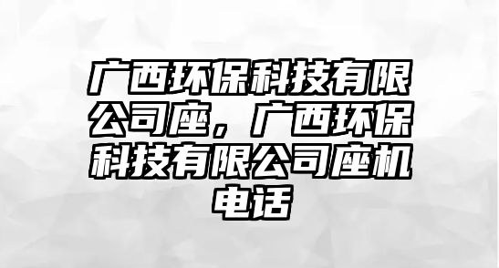 廣西環(huán)保科技有限公司座，廣西環(huán)?？萍加邢薰咀鶛C(jī)電話