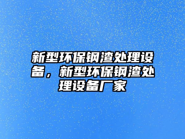 新型環(huán)保鋼渣處理設(shè)備，新型環(huán)保鋼渣處理設(shè)備廠家