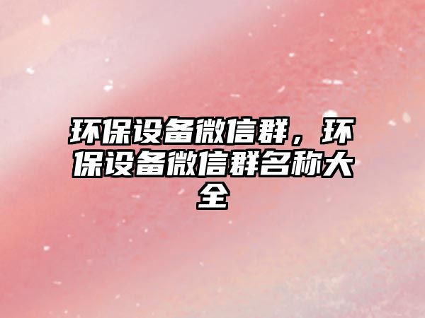 環(huán)保設(shè)備微信群，環(huán)保設(shè)備微信群名稱大全