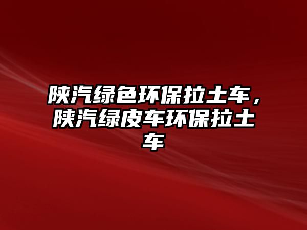陜汽綠色環(huán)保拉土車，陜汽綠皮車環(huán)保拉土車