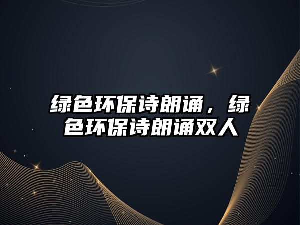 綠色環(huán)保詩朗誦，綠色環(huán)保詩朗誦雙人