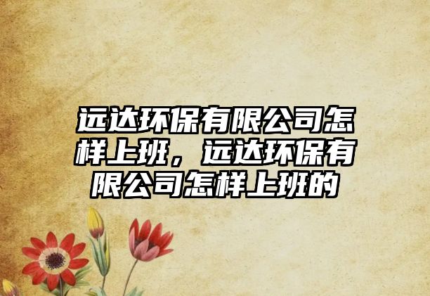 遠(yuǎn)達(dá)環(huán)保有限公司怎樣上班，遠(yuǎn)達(dá)環(huán)保有限公司怎樣上班的