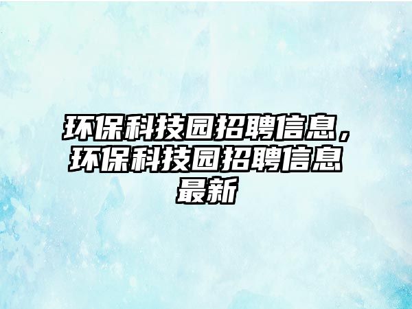 環(huán)?？萍紙@招聘信息，環(huán)?？萍紙@招聘信息最新