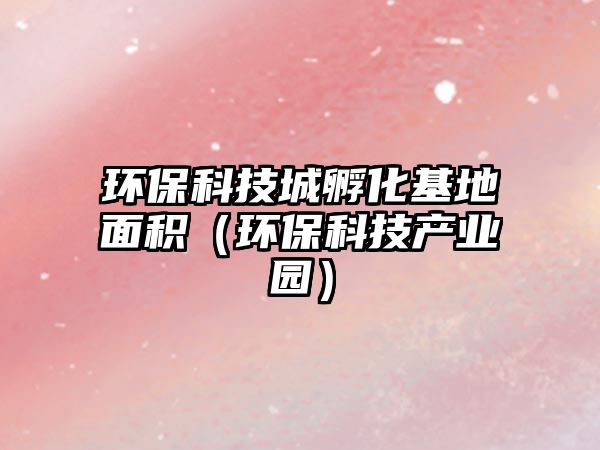 環(huán)?？萍汲欠趸孛娣e（環(huán)?？萍籍a業(yè)園）