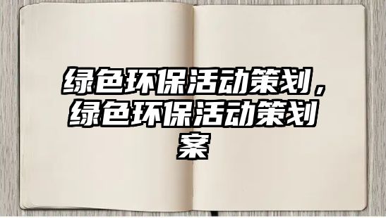 綠色環(huán)保活動(dòng)策劃，綠色環(huán)保活動(dòng)策劃案