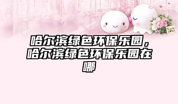 哈爾濱綠色環(huán)保樂園，哈爾濱綠色環(huán)保樂園在哪
