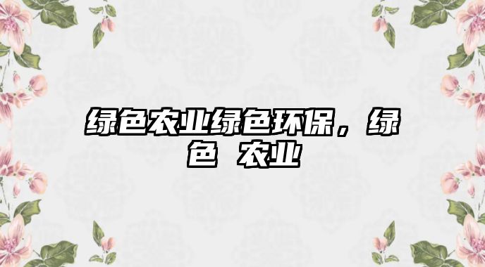 綠色農(nóng)業(yè)綠色環(huán)保，綠色 農(nóng)業(yè)