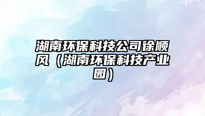 湖南環(huán)?？萍脊拘祉橈L（湖南環(huán)?？萍籍a業(yè)園）